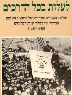 לעלות בכל הדרכים : תולדות ההעפלה לארץ-ישראל מראשית השלטון הבריטי ועד לשלהי שנות השלושים (1918-1937)
