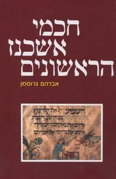 חכמי אשכנז הראשונים : קורותיהם דרכם בהנהגת הציבור יצירתם הרוחנית מראשית יישובם ועד לגזרות תתנ"ו (1096)