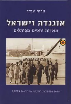 אוגנדה וישראל : תולדות יחסים מפותלים מדגם בתהפוכות היחסים עם מדינות אפריקה