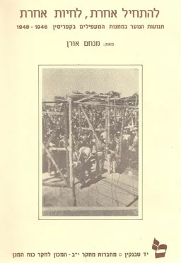 להתחיל אחרת, לחיות אחרת : תנועות הנוער במחנות המעפילים בקפריסין 1948-1946