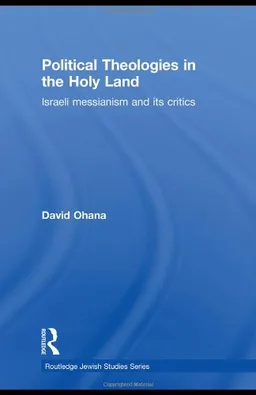 Political Theologies in the Holy Land: Israeli Messianism and its Critics (Routledge Jewish Studies Series)