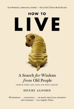 How to Live: A Search for Wisdom from Old People (While They Are Still on This Earth)
