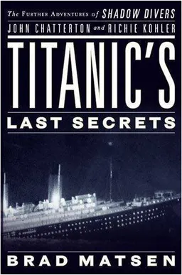 Titanic's Last Secrets: The Further Adventures of Shadow Divers John Chatterton and Richie Kohler
