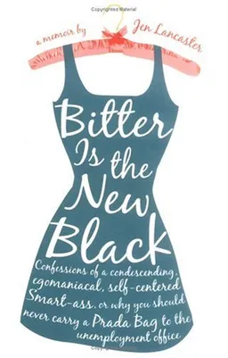 Bitter is the New Black : Confessions of a Condescending, Egomaniacal, Self-Centered Smartass,Or, Why You Should Never Carry A Prada Bag to the Unemployment Office