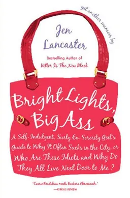 Bright Lights, Big Ass: A Self-Indulgent, Surly, Ex-Sorority Girl's Guide to Why it Often Sucks in the City, or Who are These Idiots and Why Do They All Live Next Door to Me?