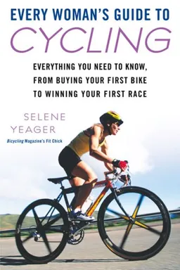 Every Woman's Guide to Cycling: Everything You Need to Know, From Buying Your First Bike toWinning Your First Race