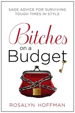 Bitches on a Budget: Sage Advice for Surviving Tough Times in Style