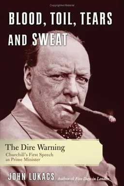Blood, Toil, Tears and Sweat: The Dire Warning: Churchill’s First Speech as Prime Minister
