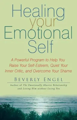 Healing Your Emotional Self: A Powerful Program to Help You Raise Your Self-Esteem, Quiet Your Inner Critic, and Overcome Your Shame