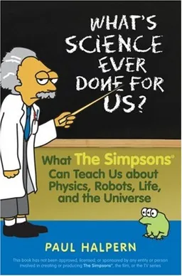 What's Science Ever Done For Us: What the Simpsons Can Teach Us About Physics, Robots, Life, and the Universe