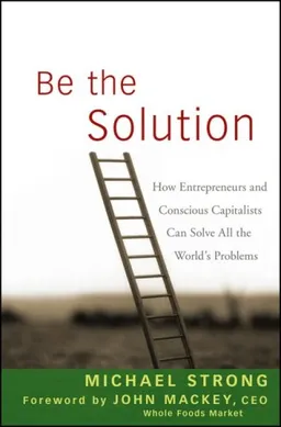 Be the Solution: How Entrepreneurs and Conscious Capitalists Can Solve All the Worlds Problems