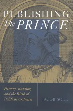 Publishing The Prince: History, Reading, and the Birth of Political Criticism (Cultures of Knowledge in the Early Modern World)