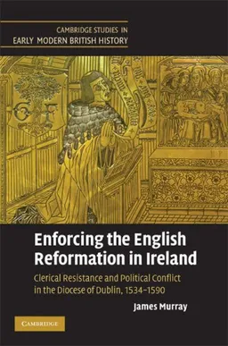 Enforcing the English Reformation in Ireland: Clerical Resistance and Political Conflict in the Diocese of Dublin, 1534-1590 (Cambridge Studies in Early Modern British History)