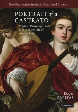 Portrait of a Castrato: Politics, Patronage, and Music in the Life of Atto Melani (New Perspectives in Music History and Criticism)