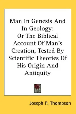 Man In Genesis And In Geology: Or The Biblical Account Of Man's Creation, Tested By Scientific Theories Of His Origin And Antiquity