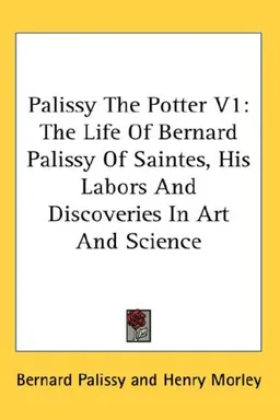 Palissy The Potter V1: The Life Of Bernard Palissy Of Saintes, His Labors And Discoveries In Art And Science