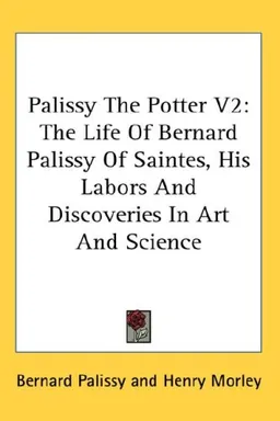 Palissy The Potter V2: The Life Of Bernard Palissy Of Saintes, His Labors And Discoveries In Art And Science