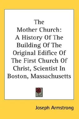 The Mother Church: A History Of The Building Of The Original Edifice Of The First Church Of Christ, Scientist In Boston, Massachusetts