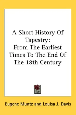A Short History Of Tapestry: From The Earliest Times To The End Of The 18th Century