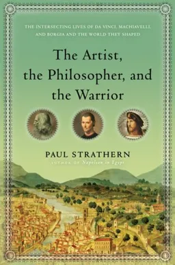 The Artist, the Philosopher, and the Warrior: The Intersecting Lives of Da Vinci, Machiavelli, and Borgia and the World They Shaped