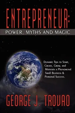 עטיפת הספר ENTREPRENEUR: POWER, MYTHS AND MAGIC: DYNAMIC TIPS TO START, CREATE, GROW, AND MAINTAIN A PHENOMENAL SMALL BUSINESS & PERSONAL SUCCESS. מאת George J. Trovao