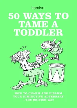 50 Ways to Tame a Toddler: How to Charm and Disarm Your Diminutive Adversary...The British Way