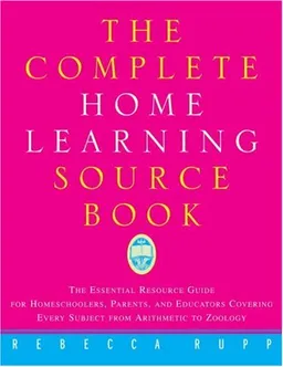 The Complete Home Learning Source Book: The Essential Resource Guide for Homeschoolers, Parents, and Educators Covering Every Subject from Arithmetic to Zoology