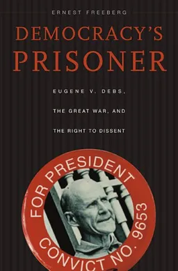 עטיפת הספר Democracy's Prisoner: Eugene V. Debs, the Great War, and the Right to Dissent מאת Dr. Ernest Freeberg