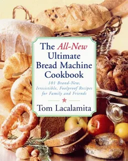 The All New Ultimate Bread Machine Cookbook: 101 Brand New Irresistible Foolproof Recipes For Family And Friends