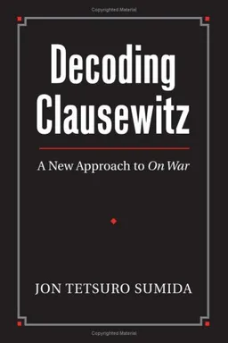 Decoding Clausewitz: A New Approach to On War (Modern War Studies)