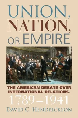 Union, Nation, or Empire: The American Debate over International Relations, 1789-1941 (American Political Thought)