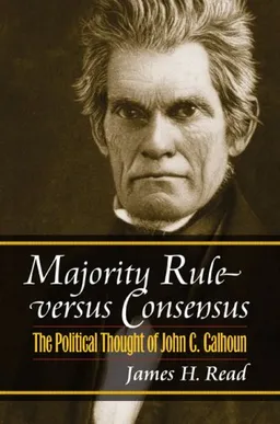 Majority Rule Versus Consensus: The Political Thought of John C. Calhoun (American Political Thought)
