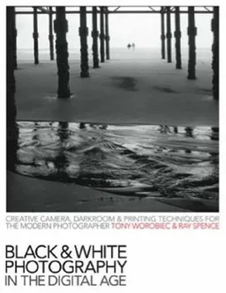 Black & White Photography in a Digital Age: Creative Camera, Darkroom and Printing Techniques for the Modern Photographer