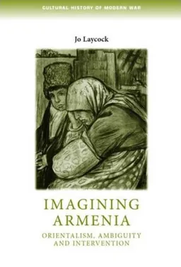 עטיפת הספר Imagining Armenia: Orientalism, Ambiguity and Intervention, 1879-1925 (Cultural History of Modern war) מאת Joanne Laycock