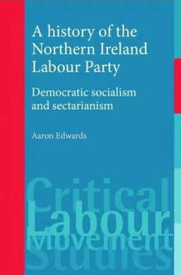 A History of the Northern Ireland Labour Party: Democratic Socialism and Sectarianism (Critical Labour Movement Studies)