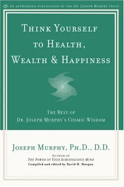 Think Yourself to Health, Wealth, & Happiness: The Best of Dr. Joseph Murphy's Cosmic Wisdom