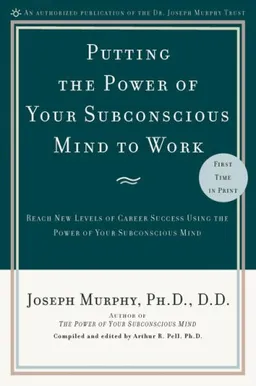 Putting the Power of Your Subconscious Mind to Work: Reach New Levels of Career Success Using the Power of Your Subconscious Mind