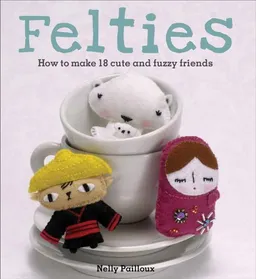 Felties: How to Make 18 Cute and Fuzzy Friends