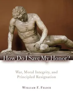 עטיפת הספר How Do I Save My Honor?: War, Moral Integrity, and Principled Resignation מאת William F. Felice