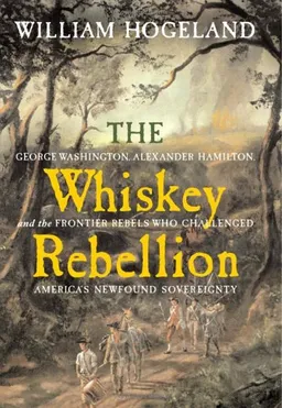 The Whiskey Rebellion: George Washington, Alexander Hamilton, and the Frontier Rebels Who Challenged America's Newfound Sovereignty