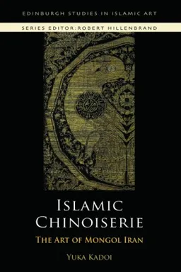 Islamic Chinoiserie: The Art of Mongol Iran (Edinburgh Studies in Islamic Art)