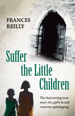 Suffer the Little Children: The Harrowing True Story of a Girl's Brutal Convent Upbringing
