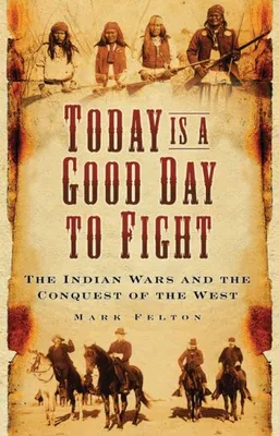 עטיפת הספר Today Is a Good Day to Fight: The Indian Wars and the Conquest of the West מאת Mark Felton