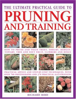The Ultimate Practical Guide to Pruning and Training: How to Prune and Train Trees, Shrubs, Hedges, Topiary, Tree and Soft Fruit, Climbers and Roses
