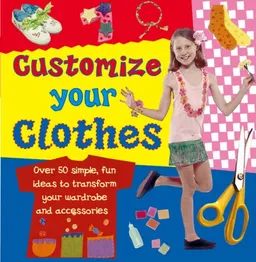 Customize Your Clothes: Over 50 Simple, Fun Ideas To Transform Your Wardrobe And Accessories
