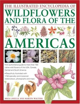 The Illustrated Encyclopedia of Wild Flowers and Flora of the Americas: An authoritative guide to more than 750 native wild flowers of the USA, Canada, ... watercolors, photographs and maps