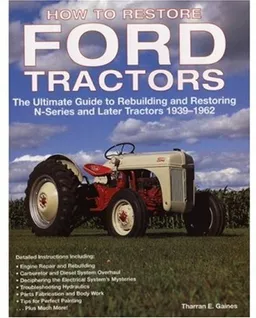 How To Restore Ford Tractors: The Ultimate Guide to Rebuilding and Restoring N-Series and Later Tractors 1939-1962