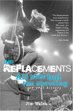The Replacements: All Over But the Shouting: An Oral History