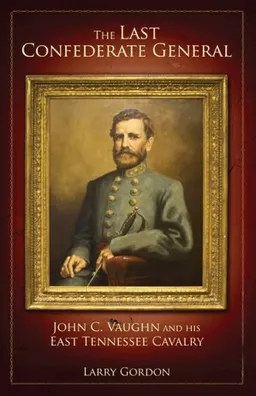 The Last Confederate General: John C. Vaughn and His East Tennessee Cavalry