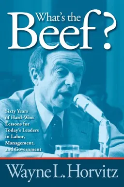 עטיפת הספר What's the Beef?: Sixty Years of Hard-Won Lessons for Today's Leaders in Labor, Management, and Government מאת Wayne L. Horvitz